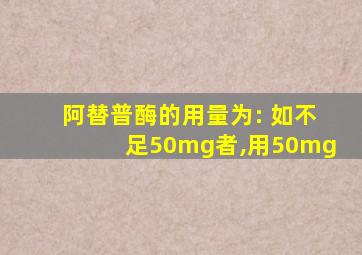 阿替普酶的用量为: 如不足50mg者,用50mg